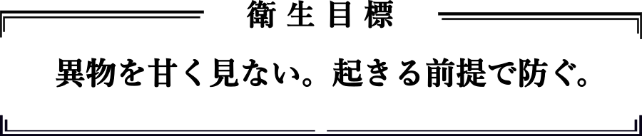 衛生目標「異物を甘く見ない。起きる前提で防ぐ。」