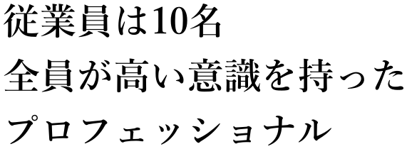 従業員は10名　全員が高い意識を持ったプロフェッショナル